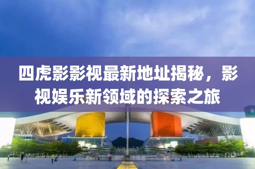 四虎影影視最新地址揭秘，影視娛樂(lè)新領(lǐng)域的探索之旅