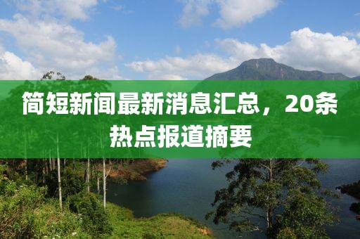 簡(jiǎn)短新聞最新消息匯總，20條熱點(diǎn)報(bào)道摘要