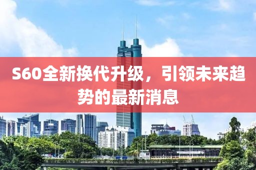 S60全新?lián)Q代升級，引領(lǐng)未來趨勢的最新消息