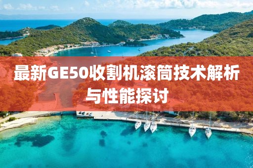 最新GE50收割機滾筒技術解析與性能探討