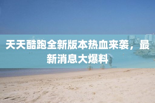 天天酷跑全新版本熱血來(lái)襲，最新消息大爆料