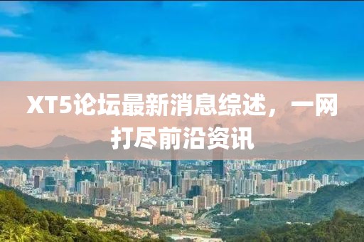 XT5論壇最新消息綜述，一網打盡前沿資訊