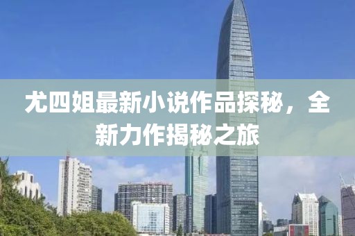尤四姐最新小說作品探秘，全新力作揭秘之旅