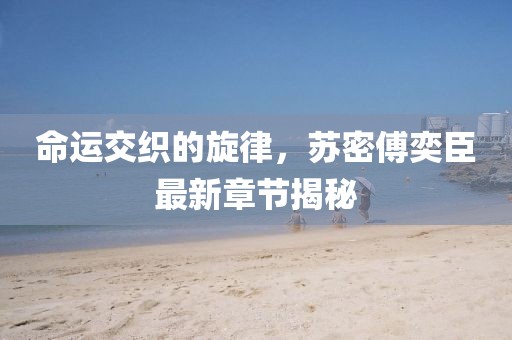 命運交織的旋律，蘇密傅奕臣最新章節揭秘
