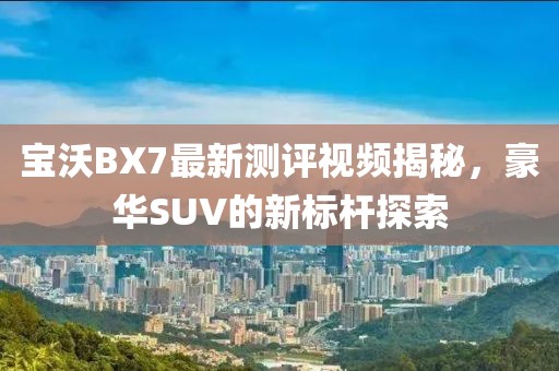 寶沃BX7最新測評視頻揭秘，豪華SUV的新標桿探索