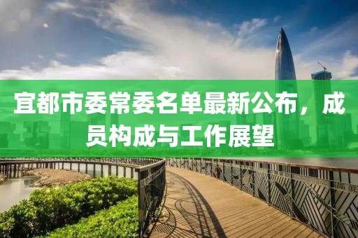 宜都市委常委名單最新公布，成員構(gòu)成與工作展望