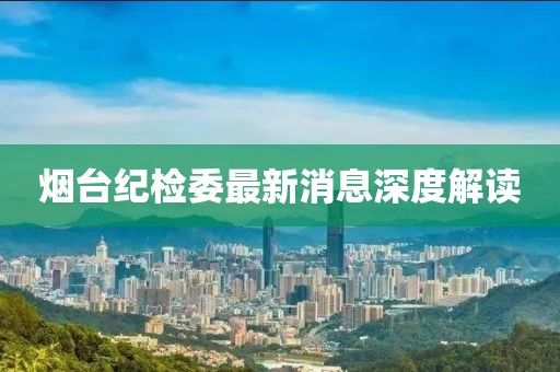 煙臺紀(jì)檢委最新消息深度解讀