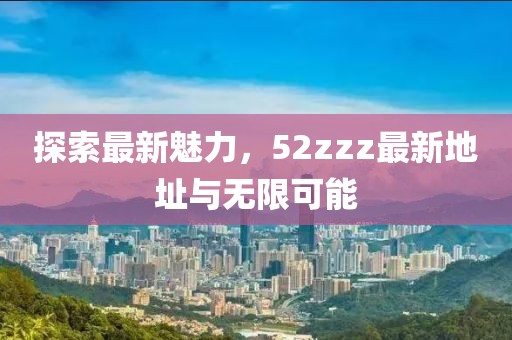 探索最新魅力，52zzz最新地址與無(wú)限可能