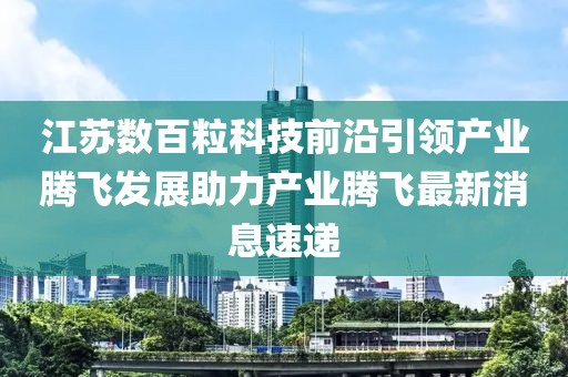 江蘇數百?？萍记把匾I產業騰飛發展助力產業騰飛最新消息速遞