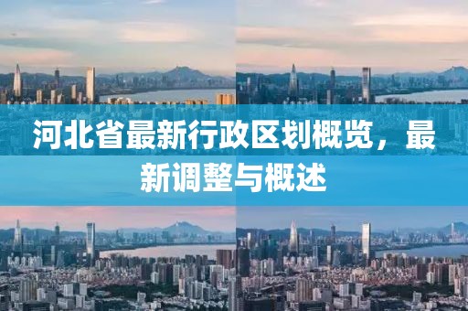 河北省最新行政區劃概覽，最新調整與概述