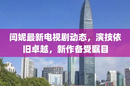 閆妮最新電視劇動態，演技依舊卓越，新作備受矚目