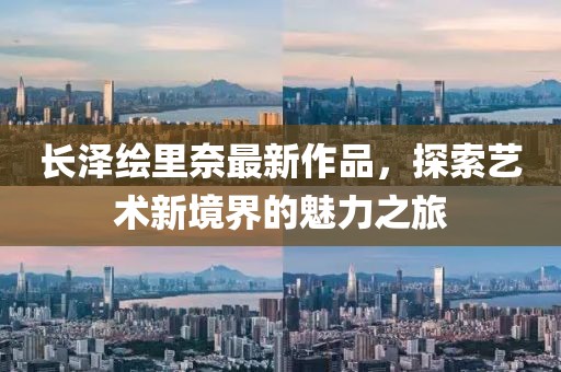 長澤繪里奈最新作品，探索藝術新境界的魅力之旅