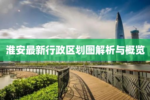 淮安最新行政區(qū)劃圖解析與概覽