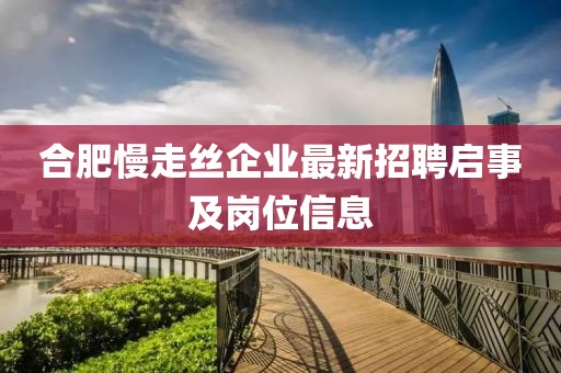 合肥慢走絲企業最新招聘啟事及崗位信息