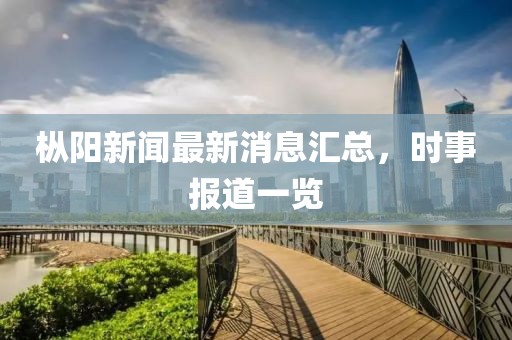 樅陽(yáng)新聞最新消息匯總，時(shí)事報(bào)道一覽