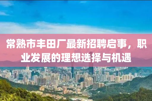 常熟市豐田廠最新招聘啟事，職業(yè)發(fā)展的理想選擇與機(jī)遇