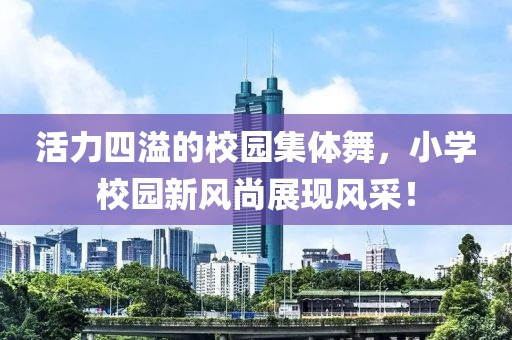 活力四溢的校園集體舞，小學(xué)校園新風(fēng)尚展現(xiàn)風(fēng)采！