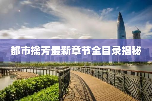 都市擒芳最新章節全目錄揭秘