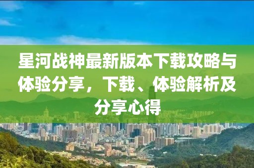星河戰神最新版本下載攻略與體驗分享，下載、體驗解析及分享心得