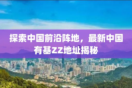 探索中國(guó)前沿陣地，最新中國(guó)有基ZZ地址揭秘