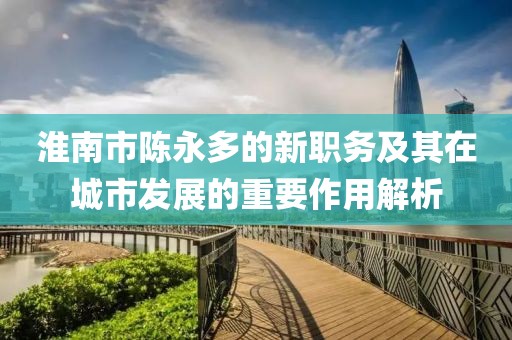 淮南市陳永多的新職務(wù)及其在城市發(fā)展的重要作用解析