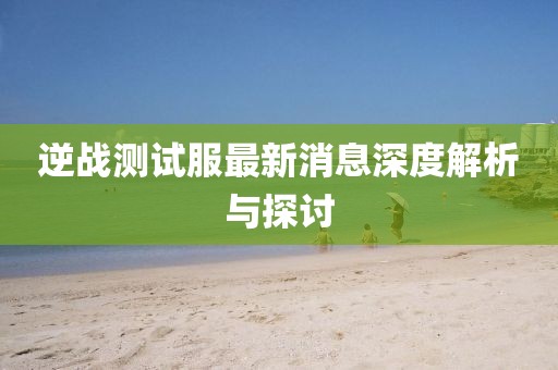 逆戰(zhàn)測(cè)試服最新消息深度解析與探討