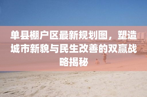 單縣棚戶區最新規劃圖，塑造城市新貌與民生改善的雙贏戰略揭秘