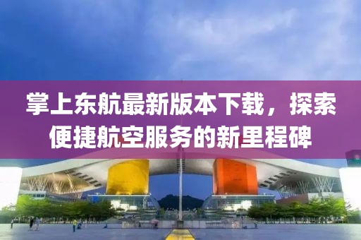 掌上東航最新版本下載，探索便捷航空服務(wù)的新里程碑