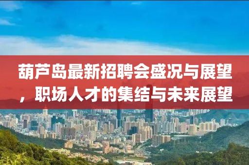 葫蘆島最新招聘會盛況與展望，職場人才的集結與未來展望