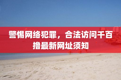 警惕網(wǎng)絡(luò)犯罪，合法訪問千百擼最新網(wǎng)址須知