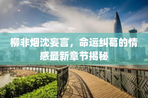 柳非煙沈妄言，命運(yùn)糾葛的情感最新章節(jié)揭秘