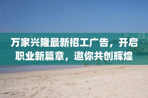 萬家興隆最新招工廣告，開啟職業(yè)新篇章，邀你共創(chuàng)輝煌