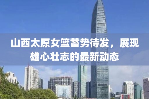 山西太原女籃蓄勢待發(fā)，展現(xiàn)雄心壯志的最新動態(tài)