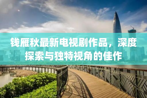 錢雁秋最新電視劇作品，深度探索與獨特視角的佳作