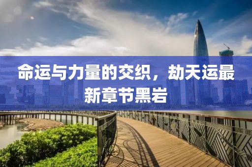 命運與力量的交織，劫天運最新章節黑巖