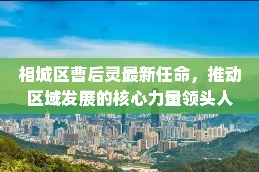 相城區(qū)曹后靈最新任命，推動(dòng)區(qū)域發(fā)展的核心力量領(lǐng)頭人
