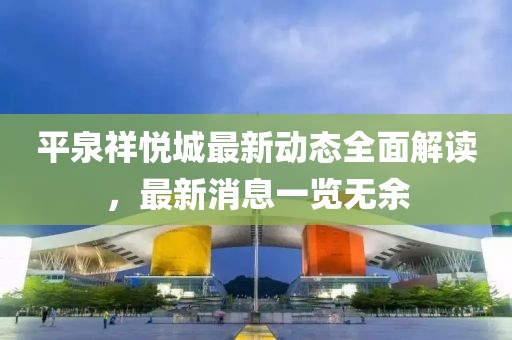 平泉祥悅城最新動態全面解讀，最新消息一覽無余