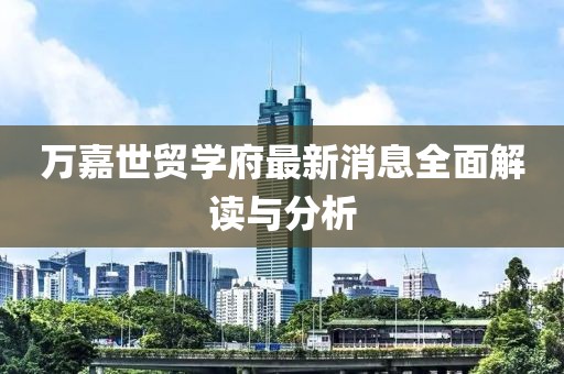 萬嘉世貿學府最新消息全面解讀與分析
