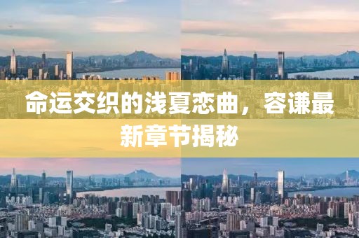 命運交織的淺夏戀曲，容謙最新章節揭秘