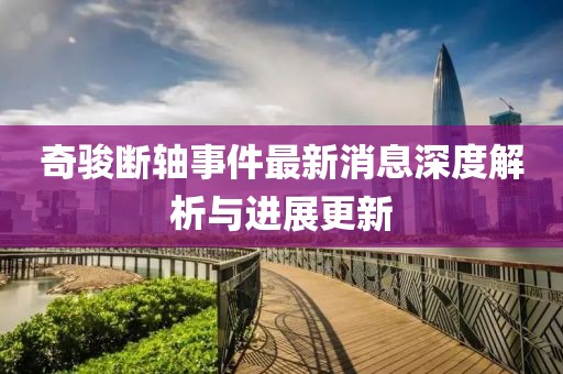 奇駿斷軸事件最新消息深度解析與進展更新