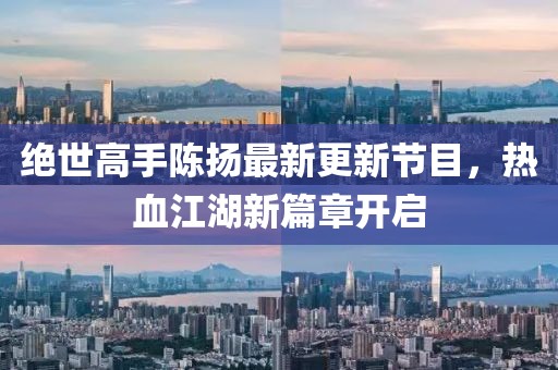 絕世高手陳揚最新更新節目，熱血江湖新篇章開啟