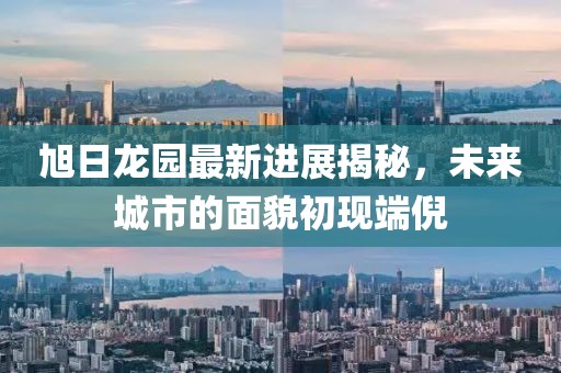旭日龍園最新進(jìn)展揭秘，未來(lái)城市的面貌初現(xiàn)端倪