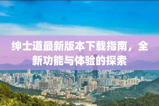 紳士道最新版本下載指南，全新功能與體驗的探索