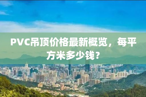 PVC吊頂價格最新概覽，每平方米多少錢？
