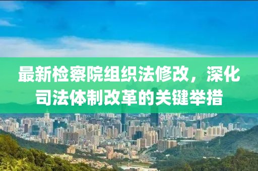 最新檢察院組織法修改，深化司法體制改革的關鍵舉措