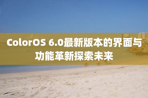 ColorOS 6.0最新版本的界面與功能革新探索未來(lái)