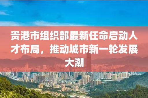貴港市組織部最新任命啟動人才布局，推動城市新一輪發展大潮