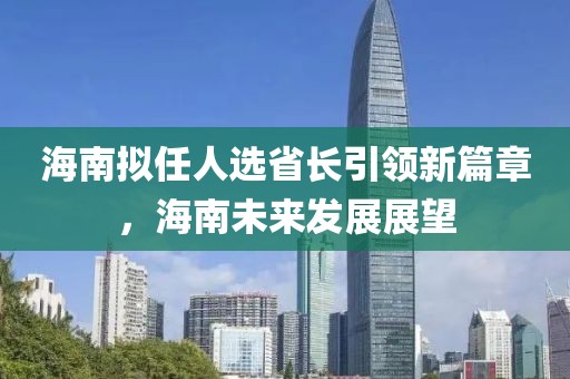 海南擬任人選省長引領新篇章，海南未來發(fā)展展望