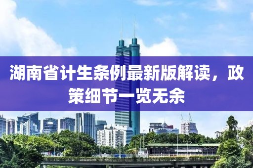 湖南省計生條例最新版解讀，政策細節一覽無余