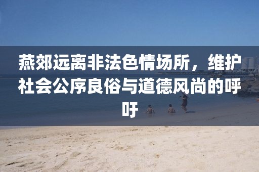 燕郊遠(yuǎn)離非法色情場所，維護(hù)社會公序良俗與道德風(fēng)尚的呼吁